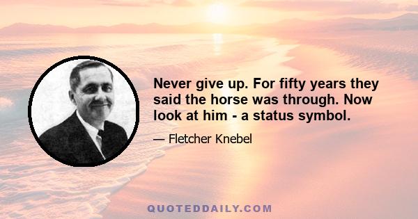 Never give up. For fifty years they said the horse was through. Now look at him - a status symbol.