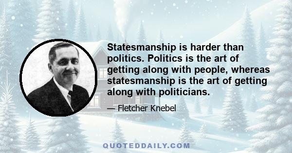 Statesmanship is harder than politics. Politics is the art of getting along with people, whereas statesmanship is the art of getting along with politicians.