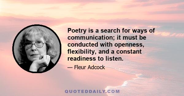 Poetry is a search for ways of communication; it must be conducted with openness, flexibility, and a constant readiness to listen.