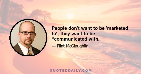 People don't want to be 'marketed to'; they want to be “communicated with.