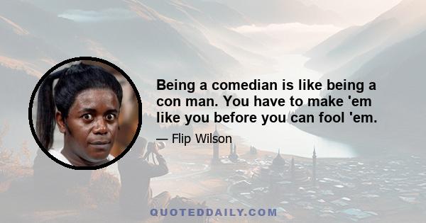 Being a comedian is like being a con man. You have to make 'em like you before you can fool 'em.