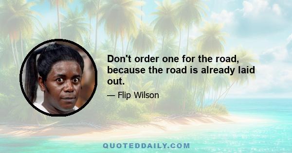 Don't order one for the road, because the road is already laid out.