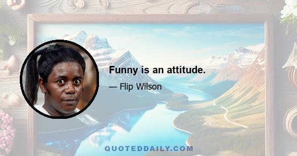 Funny is an attitude.