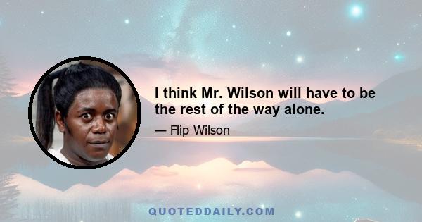 I think Mr. Wilson will have to be the rest of the way alone.