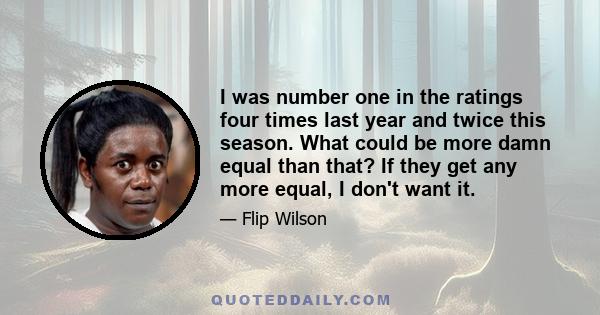 I was number one in the ratings four times last year and twice this season. What could be more damn equal than that? If they get any more equal, I don't want it.