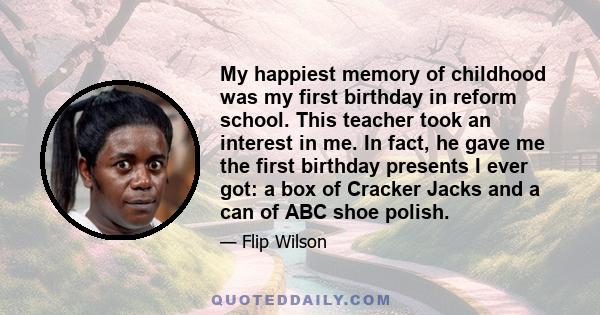 My happiest memory of childhood was my first birthday in reform school. This teacher took an interest in me. In fact, he gave me the first birthday presents I ever got: a box of Cracker Jacks and a can of ABC shoe