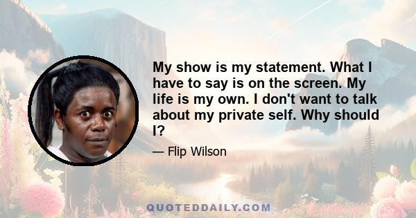 My show is my statement. What I have to say is on the screen. My life is my own. I don't want to talk about my private self. Why should I?