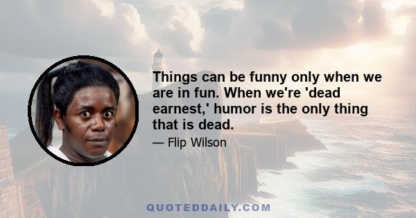 Things can be funny only when we are in fun. When we're 'dead earnest,' humor is the only thing that is dead.