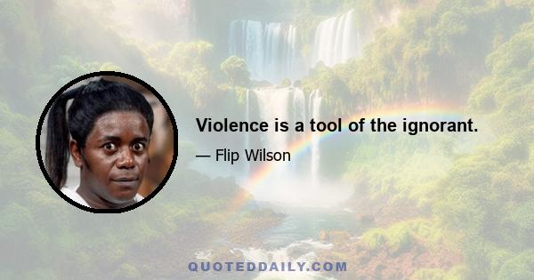 Violence is a tool of the ignorant.