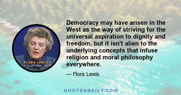 Democracy may have arisen in the West as the way of striving for the universal aspiration to dignity and freedom, but it isn't alien to the underlying concepts that infuse religion and moral philosophy everywhere.