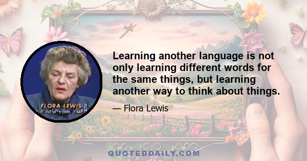 Learning another language is not only learning different words for the same things, but learning another way to think about things.