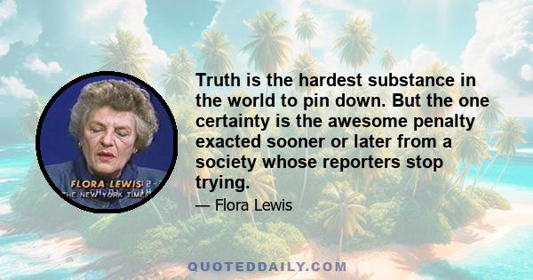 Truth is the hardest substance in the world to pin down. But the one certainty is the awesome penalty exacted sooner or later from a society whose reporters stop trying.