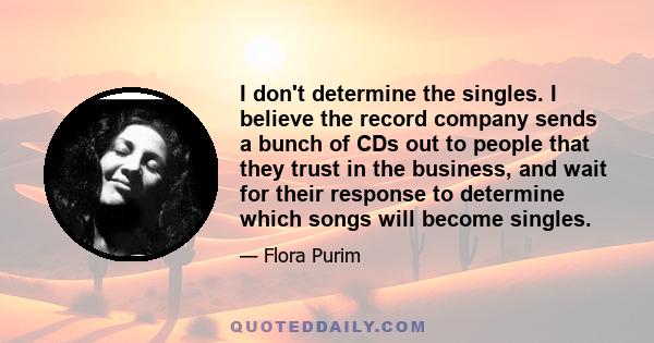 I don't determine the singles. I believe the record company sends a bunch of CDs out to people that they trust in the business, and wait for their response to determine which songs will become singles.