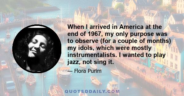 When I arrived in America at the end of 1967, my only purpose was to observe (for a couple of months) my idols, which were mostly instrumentalists. I wanted to play jazz, not sing it.