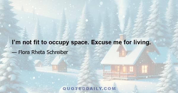 I’m not fit to occupy space. Excuse me for living.