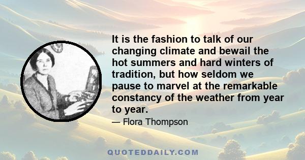 It is the fashion to talk of our changing climate and bewail the hot summers and hard winters of tradition, but how seldom we pause to marvel at the remarkable constancy of the weather from year to year.