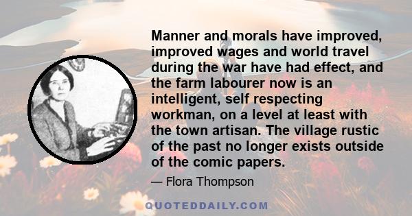 Manner and morals have improved, improved wages and world travel during the war have had effect, and the farm labourer now is an intelligent, self respecting workman, on a level at least with the town artisan. The