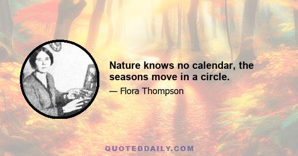 Nature knows no calendar, the seasons move in a circle.