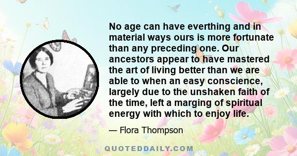 No age can have everthing and in material ways ours is more fortunate than any preceding one. Our ancestors appear to have mastered the art of living better than we are able to when an easy conscience, largely due to