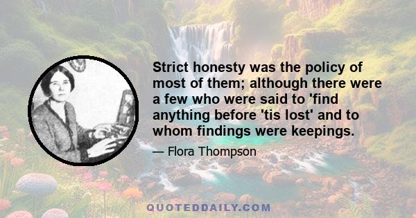 Strict honesty was the policy of most of them; although there were a few who were said to 'find anything before 'tis lost' and to whom findings were keepings.