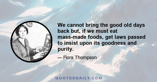 We cannot bring the good old days back but, if we must eat mass-made foods, get laws passed to insist upon its goodness and purity.