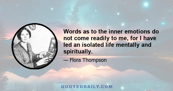 Words as to the inner emotions do not come readily to me, for I have led an isolated life mentally and spiritually.