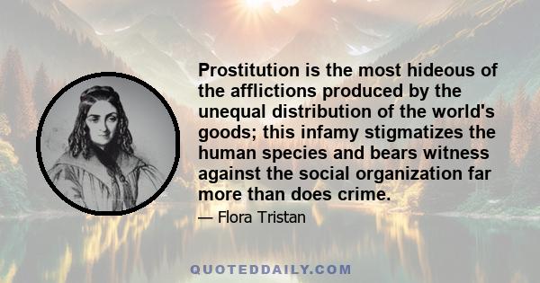 Prostitution is the most hideous of the afflictions produced by the unequal distribution of the world's goods; this infamy stigmatizes the human species and bears witness against the social organization far more than