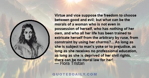 Virtue and vice suppose the freedom to choose between good and evil; but what can be the morals of a woman who is not even in possession of herself, who has nothing of her own, and who all her life has been trained to