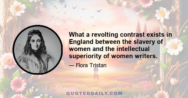 What a revolting contrast exists in England between the slavery of women and the intellectual superiority of women writers.