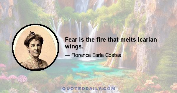 Fear is the fire that melts Icarian wings.