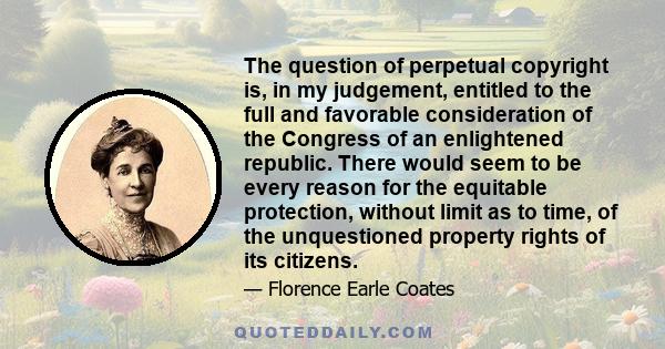 The question of perpetual copyright is, in my judgement, entitled to the full and favorable consideration of the Congress of an enlightened republic. There would seem to be every reason for the equitable protection,