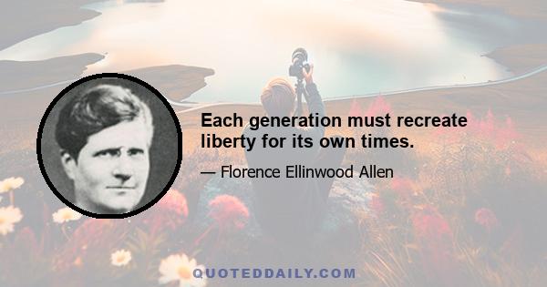 Each generation must recreate liberty for its own times.