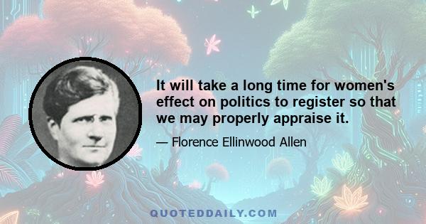 It will take a long time for women's effect on politics to register so that we may properly appraise it.