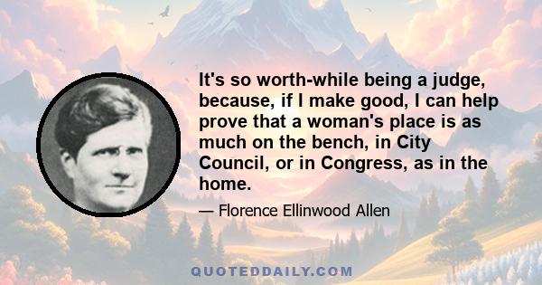 It's so worth-while being a judge, because, if I make good, I can help prove that a woman's place is as much on the bench, in City Council, or in Congress, as in the home.