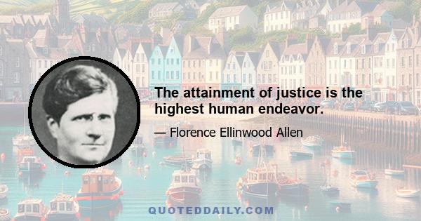 The attainment of justice is the highest human endeavor.