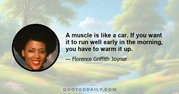 A muscle is like a car. If you want it to run well early in the morning, you have to warm it up.