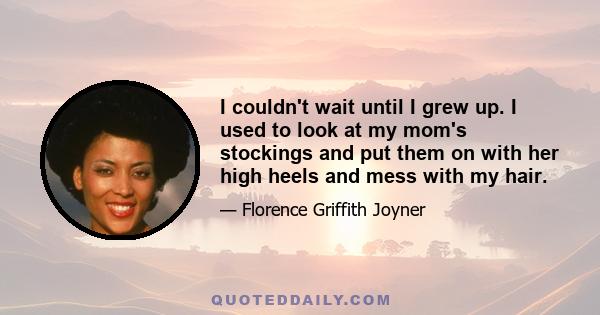 I couldn't wait until I grew up. I used to look at my mom's stockings and put them on with her high heels and mess with my hair.