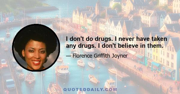 I don't do drugs. I never have taken any drugs. I don't believe in them.