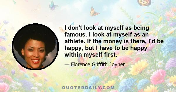 I don't look at myself as being famous. I look at myself as an athlete. If the money is there, I'd be happy, but I have to be happy within myself first.