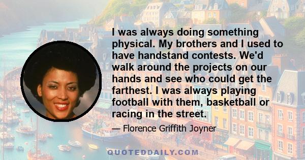 I was always doing something physical. My brothers and I used to have handstand contests. We'd walk around the projects on our hands and see who could get the farthest. I was always playing football with them,