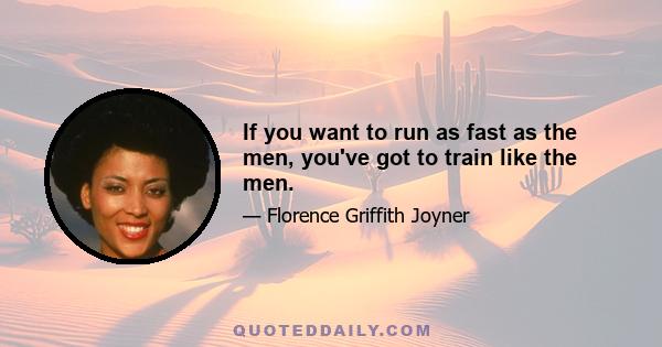 If you want to run as fast as the men, you've got to train like the men.