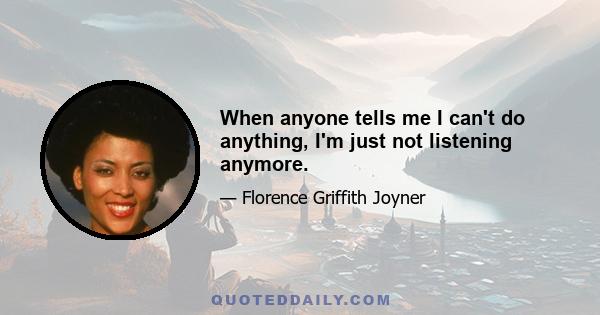 When anyone tells me I can't do anything, I'm just not listening anymore.