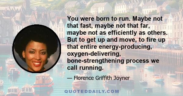 You were born to run. Maybe not that fast, maybe not that far, maybe not as efficiently as others. But to get up and move, to fire up that entire energy-producing, oxygen-delivering, bone-strengthening process we call