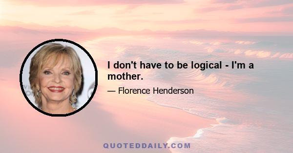 I don't have to be logical - I'm a mother.