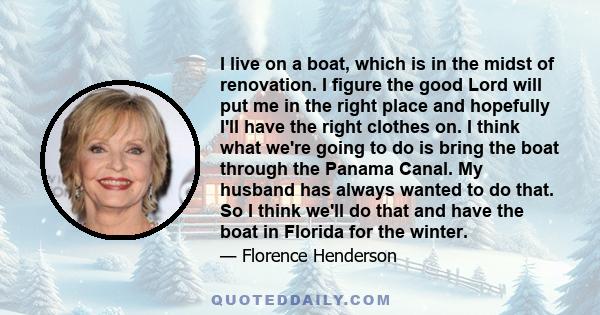 I live on a boat, which is in the midst of renovation. I figure the good Lord will put me in the right place and hopefully I'll have the right clothes on. I think what we're going to do is bring the boat through the