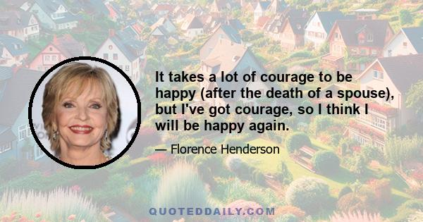 It takes a lot of courage to be happy (after the death of a spouse), but I've got courage, so I think I will be happy again.