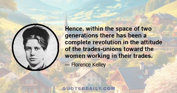 Hence, within the space of two generations there has been a complete revolution in the attitude of the trades-unions toward the women working in their trades.