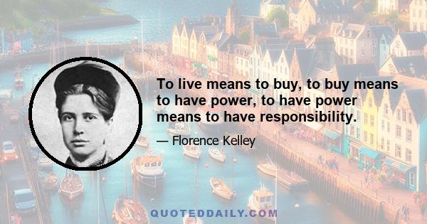 To live means to buy, to buy means to have power, to have power means to have responsibility.