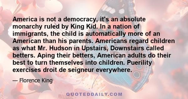 America is not a democracy, it's an absolute monarchy ruled by King Kid. In a nation of immigrants, the child is automatically more of an American than his parents. Americans regard children as what Mr. Hudson in