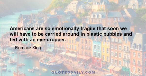 Americans are so emotionally fragile that soon we will have to be carried around in plastic bubbles and fed with an eye-dropper.